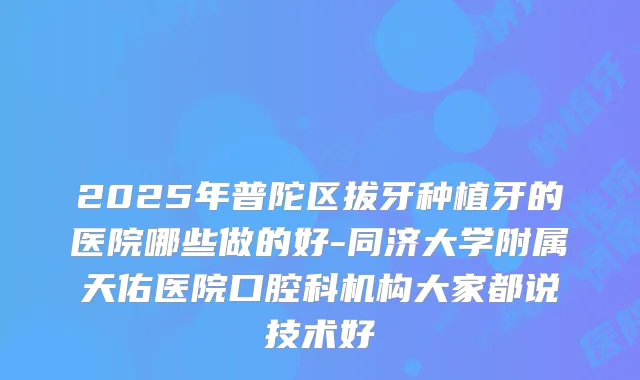 2025年普陀区拔牙种植牙的医院哪些做的好-同济大学附属天佑医院口腔科机构大家都说技术好