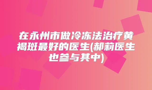 在永州市做冷冻法黄褐斑好的医生(郝莉医生也参与其中)