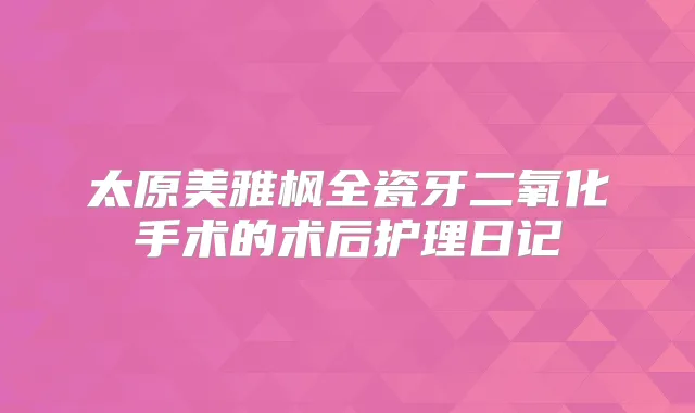太原美雅枫全瓷牙二氧化手术的术后护理日记