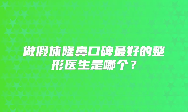 做假体隆鼻口碑好的整形医生是哪个?