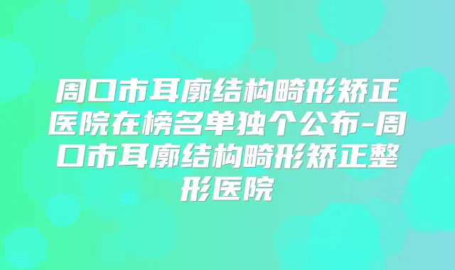 周口市耳廓结构畸形矫正医院在榜名单独个公布-周口市耳廓结构畸形矫正整形医院