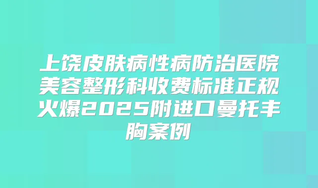 上饶皮肤病性病防治医院美容整形科收费标准正规火爆2025附进口曼托丰胸案例