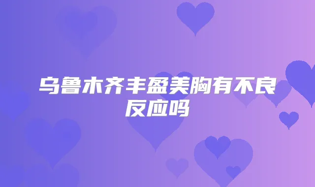 乌鲁木齐丰盈美胸有不良反应吗