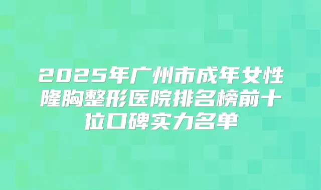 2025年广州市成年女性隆胸整形医院排名榜前十位口碑实力名单