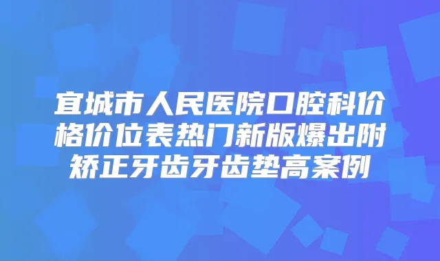 宜城市人民医院口腔科价格价位表热门新版爆出附矫正牙齿牙齿垫高案例