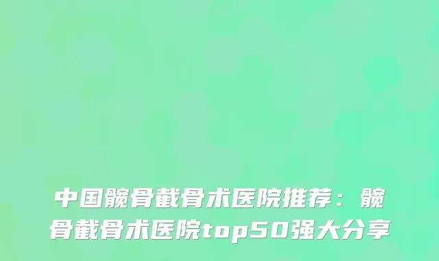 中国髋骨截骨术医院推荐：髋骨截骨术医院top50强大分享