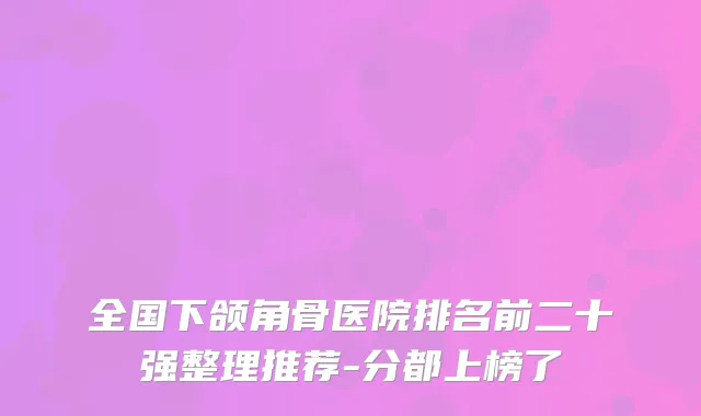 全国下颌角骨医院排名前二十强整理推荐-分都上榜了