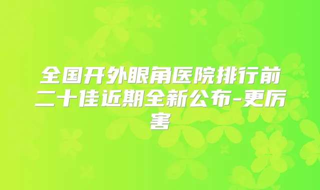 全国开外眼角医院排行前二十佳近期全新公布-更厉害