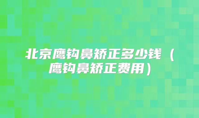 北京鹰钩鼻矫正多少钱(鹰钩鼻矫正费用)