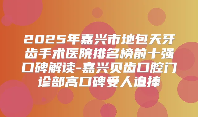 2025年嘉兴市地包天牙齿手术医院排名榜前十强口碑解读-嘉兴贝齿口腔门诊部高口碑受人追捧