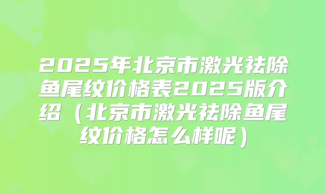 2025年北京市激光祛除鱼尾纹价格表2025版介绍（北京市激光祛除鱼尾纹价格怎么样呢）