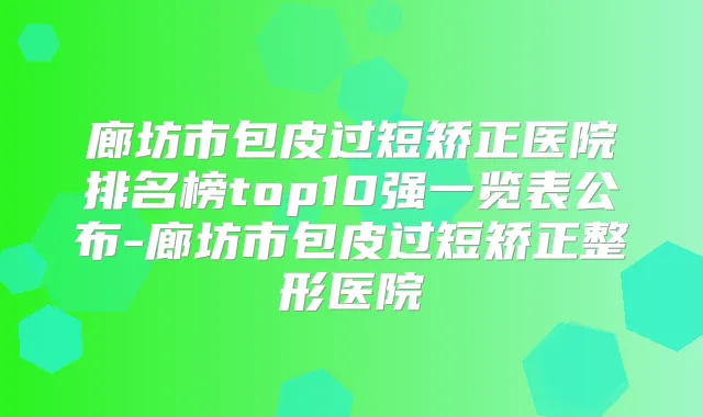 廊坊市包皮过短矫正医院排名榜top10强一览表公布-廊坊市包皮过短矫正整形医院