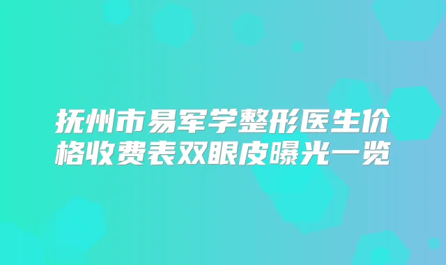 抚州市易军学整形医生价格收费表双眼皮曝光一览