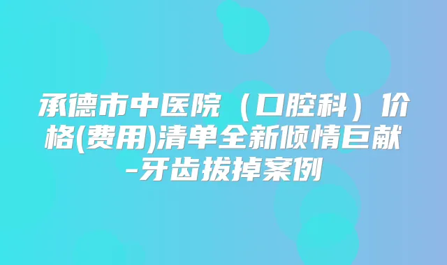 承德市中医院（口腔科）价格(费用)清单全新倾情巨献-牙齿拔掉案例