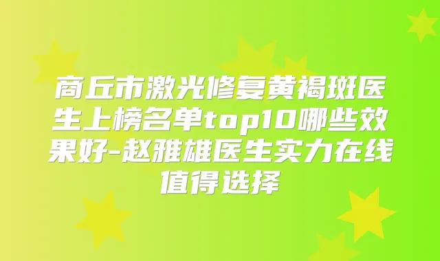 商丘市激光修复黄褐斑医生上榜名单top10哪些效果好-赵雅雄医生实力在线值得选择