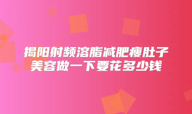 揭阳射频溶脂减肥瘦肚子美容做一下要花多少钱