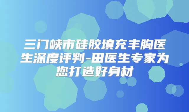 三门峡市硅胶填充丰胸医生深度评判-田医生专家为您打造好身材