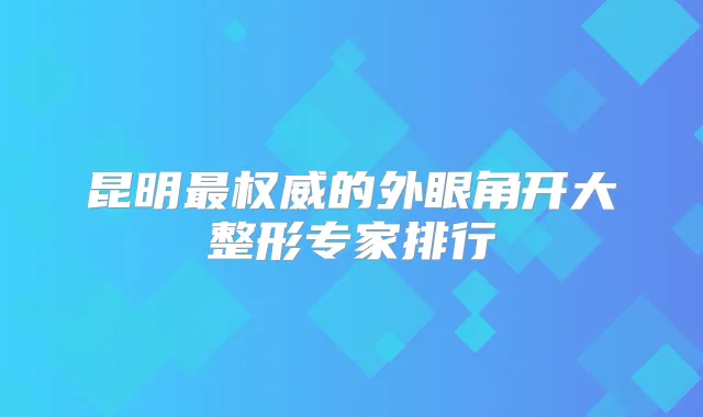昆明的外眼角开大整形专家排行
