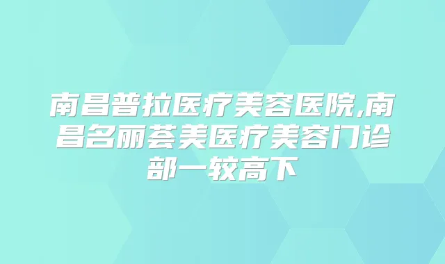 南昌普拉医疗美容医院,南昌名丽荟美医疗美容门诊部一较高下