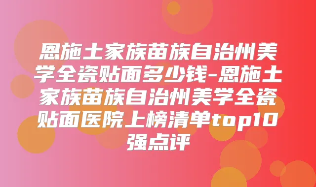恩施土家族苗族自治州美学全瓷贴面多少钱-恩施土家族苗族自治州美学全瓷贴面医院上榜清单top10强点评