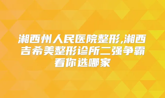 湘西州人民医院整形,湘西吉希美整形诊所二强争霸看你选哪家