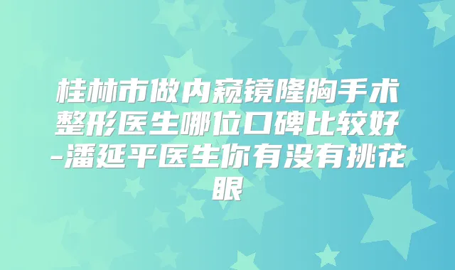 桂林市做内窥镜隆胸手术整形医生哪位口碑比较好-潘延平医生你有没有挑花眼
