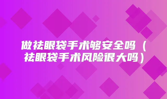 做祛眼袋手术够安全吗(祛眼袋手术风险很大吗)