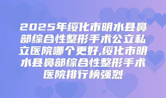 2025年绥化市明水县鼻部综合性整形手术公立私立医院哪个更好,绥化市明水县鼻部综合性整形手术医院排行榜强烈