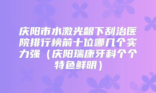 庆阳市水激光龈下刮治医院排行榜前十位哪几个实力强(庆阳瑞康牙科个个特色鲜明)