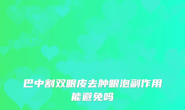巴中割双眼皮去肿眼泡副作用能避免吗