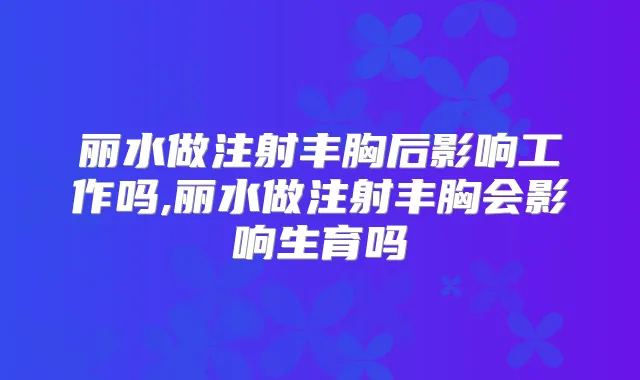 丽水做注射丰胸后影响工作吗,丽水做注射丰胸会影响生育吗