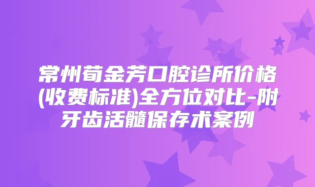 常州荀金芳口腔诊所价格(收费标准)全方位对比-附牙齿活髓保存术案例