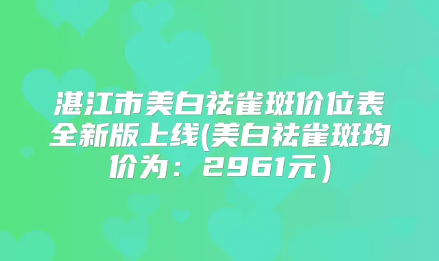 湛江市美白祛雀斑价位表全新版上线(美白祛雀斑均价为:2961元)