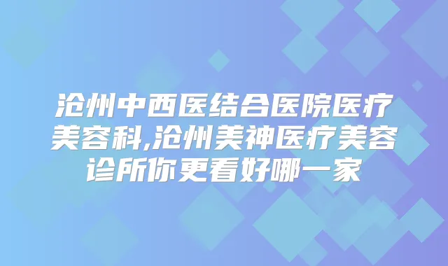 沧州中西医结合医院医疗美容科,沧州美神医疗美容诊所你更看好哪一家