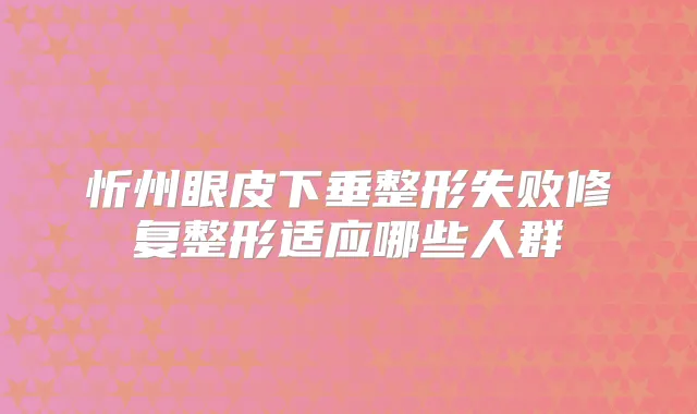 忻州眼皮下垂整形失败修复整形适应哪些人群