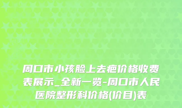 周口市小孩脸上去疤价格收费表展示_全新一览-周口市人民医院整形科价格(价目)表