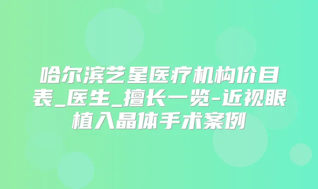哈尔滨艺星医疗机构价目表_医生_擅长一览-近视眼植入晶体手术案例