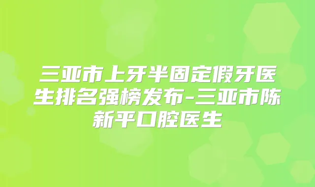 三亚市上牙半固定假牙医生排名强榜发布-三亚市陈新平口腔医生