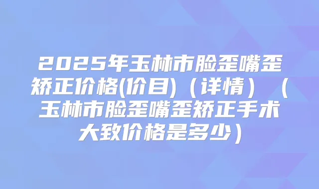 2025年玉林市脸歪嘴歪矫正价格(价目)（详情）（玉林市脸歪嘴歪矫正手术大致价格是多少）