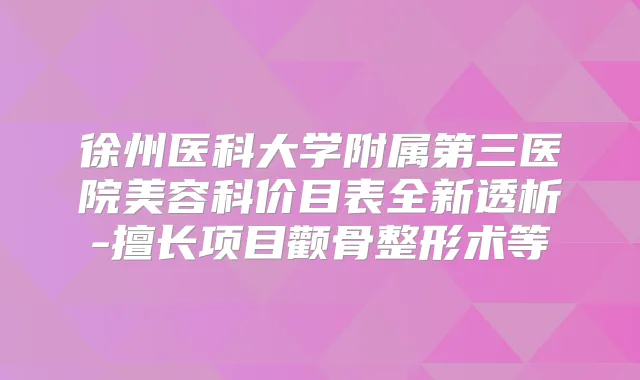 徐州医科大学附属第三医院美容科价目表全新透析-擅长项目颧骨整形术等