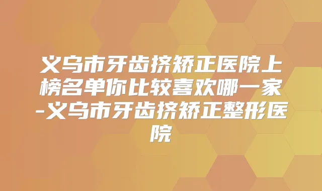 义乌市牙齿挤矫正医院上榜名单你比较喜欢哪一家-义乌市牙齿挤矫正整形医院