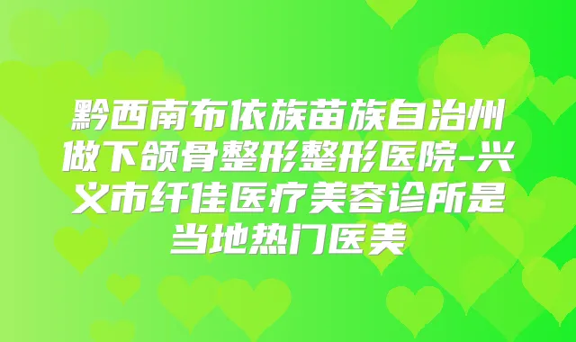 黔西南布依族苗族自治州做下颌骨整形整形医院-兴义市纤佳医疗美容诊所是当地热门医美