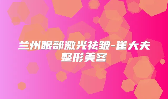 兰州眼部激光祛皱-崔大夫整形美容