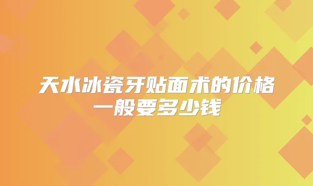 天水冰瓷牙贴面术的价格一般要多少钱
