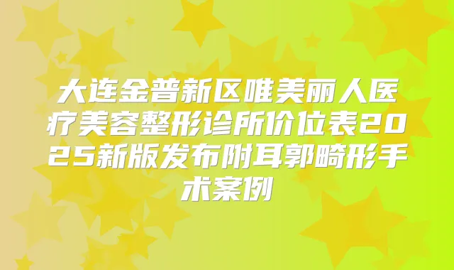 大连金普新区唯美丽人医疗美容整形诊所价位表2025新版发布附耳郭畸形手术案例