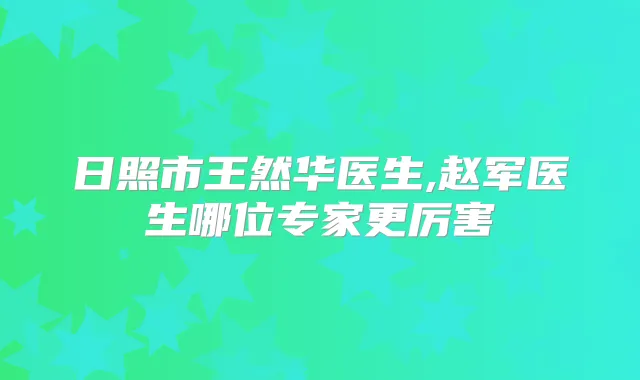 日照市王然华医生,赵军医生哪位专家更厉害