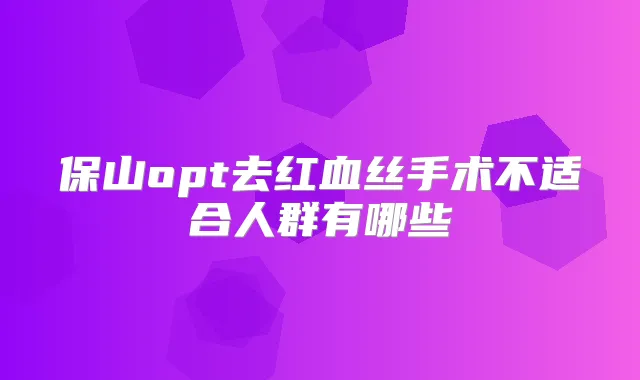 保山opt去红血丝手术不适合人群有哪些