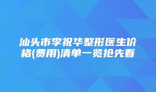 汕头市李祝华整形医生价格(费用)清单一览抢先看