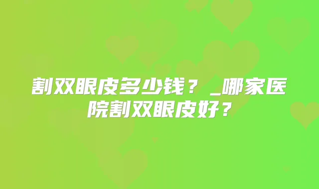 割双眼皮多少钱?_哪家医院割双眼皮好?