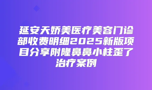 延安天娇美医疗美容门诊部收费明细2025新版项目分享附隆鼻鼻小柱歪了案例